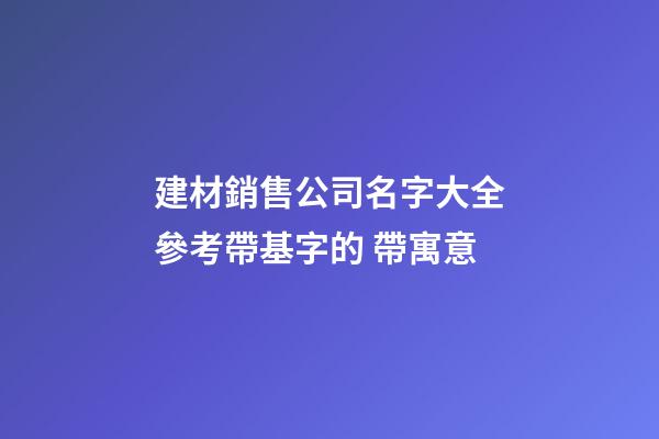 建材銷售公司名字大全參考帶基字的 帶寓意-第1張-公司起名-玄機派